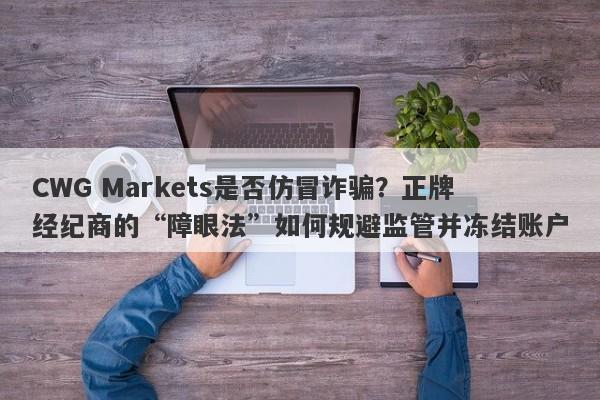 CWG Markets是否仿冒诈骗？正牌经纪商的“障眼法”如何规避监管并冻结账户