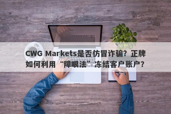 CWG Markets是否仿冒诈骗？正牌如何利用“障眼法”冻结客户账户？