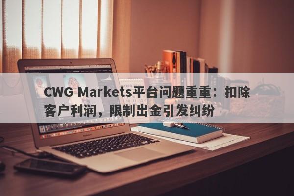 CWG Markets平台问题重重：扣除客户利润，限制出金引发纠纷