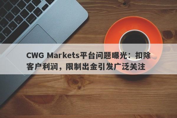 CWG Markets平台问题曝光：扣除客户利润，限制出金引发广泛关注