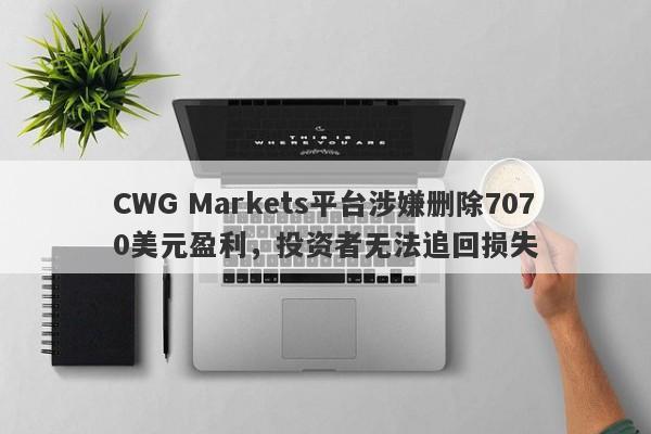 CWG Markets平台涉嫌删除7070美元盈利，投资者无法追回损失