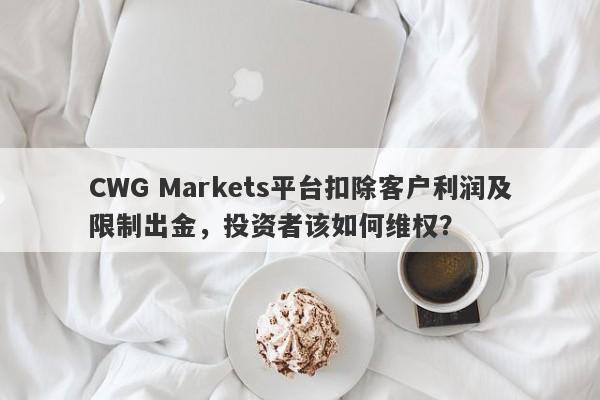 CWG Markets平台扣除客户利润及限制出金，投资者该如何维权？