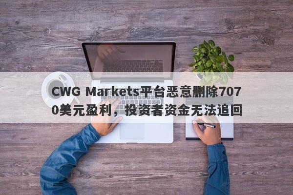 CWG Markets平台恶意删除7070美元盈利，投资者资金无法追回