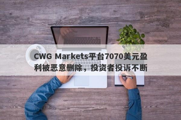 CWG Markets平台7070美元盈利被恶意删除，投资者投诉不断