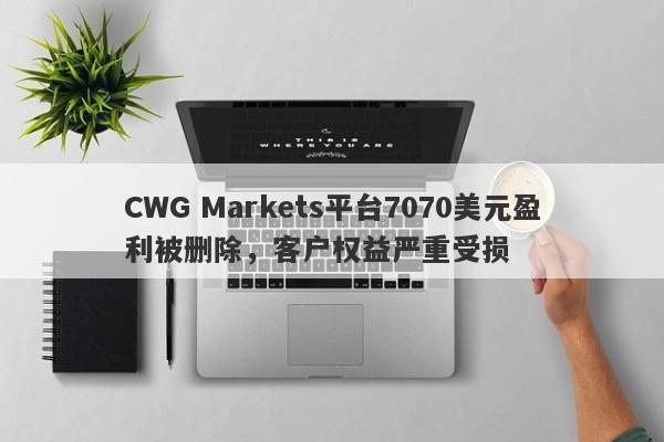 CWG Markets平台7070美元盈利被删除，客户权益严重受损