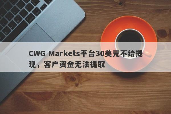 CWG Markets平台30美元不给提现，客户资金无法提取