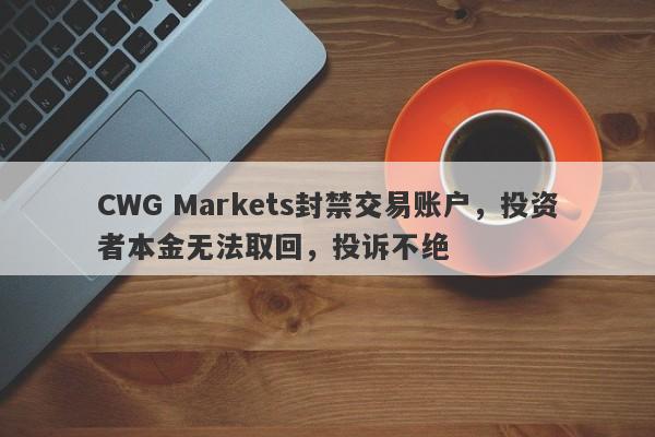 CWG Markets封禁交易账户，投资者本金无法取回，投诉不绝