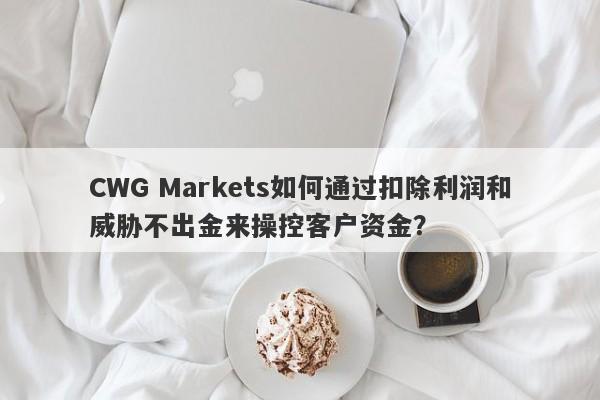 CWG Markets如何通过扣除利润和威胁不出金来操控客户资金？