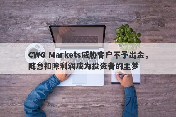 CWG Markets威胁客户不予出金，随意扣除利润成为投资者的噩梦