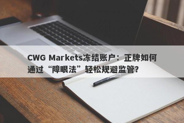 CWG Markets冻结账户：正牌如何通过“障眼法”轻松规避监管？