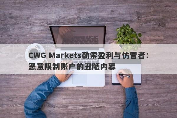 CWG Markets勒索盈利与仿冒者：恶意限制账户的丑陋内幕