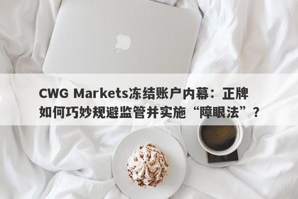 CWG Markets冻结账户内幕：正牌如何巧妙规避监管并实施“障眼法”？