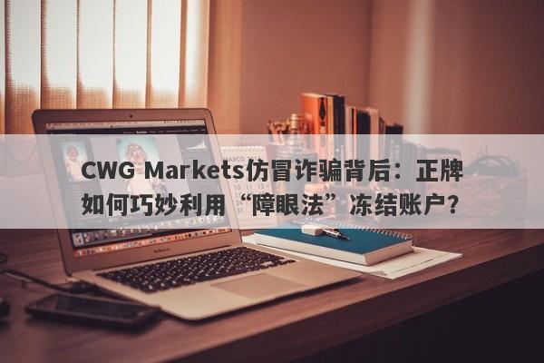 CWG Markets仿冒诈骗背后：正牌如何巧妙利用“障眼法”冻结账户？