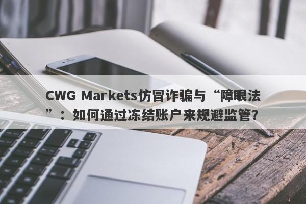 CWG Markets仿冒诈骗与“障眼法”：如何通过冻结账户来规避监管？