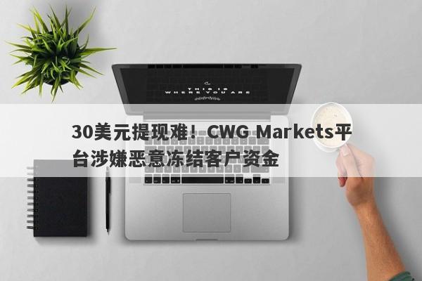 30美元提现难！CWG Markets平台涉嫌恶意冻结客户资金