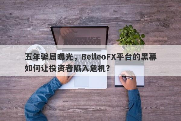 五年骗局曝光，BelleoFX平台的黑幕如何让投资者陷入危机？