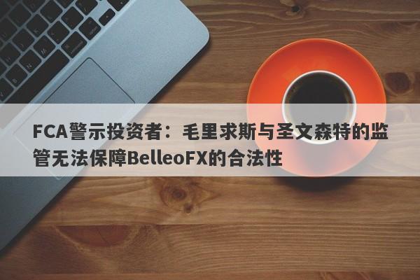 FCA警示投资者：毛里求斯与圣文森特的监管无法保障BelleoFX的合法性