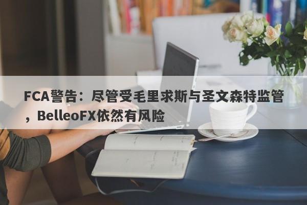 FCA警告：尽管受毛里求斯与圣文森特监管，BelleoFX依然有风险