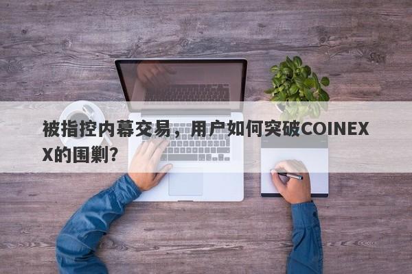 被指控内幕交易，用户如何突破COINEXX的围剿？