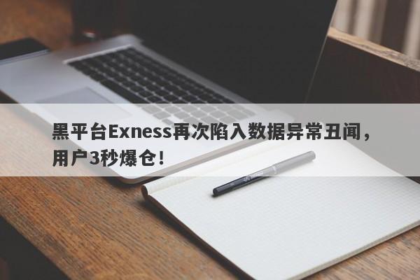 黑平台Exness再次陷入数据异常丑闻，用户3秒爆仓！