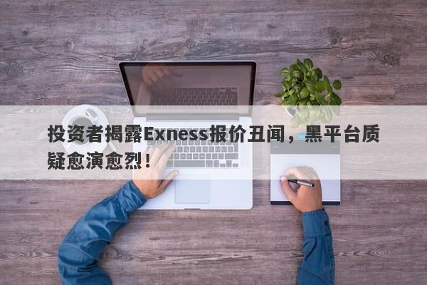 投资者揭露Exness报价丑闻，黑平台质疑愈演愈烈！