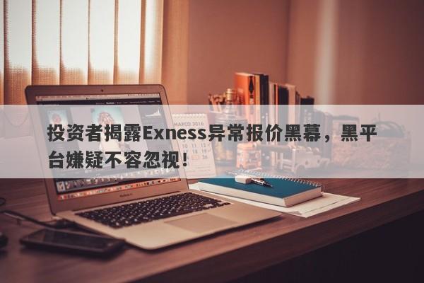 投资者揭露Exness异常报价黑幕，黑平台嫌疑不容忽视！