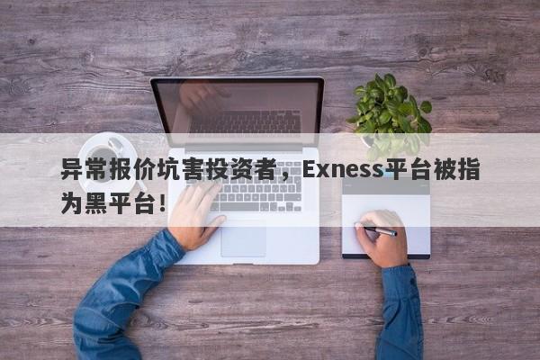 异常报价坑害投资者，Exness平台被指为黑平台！