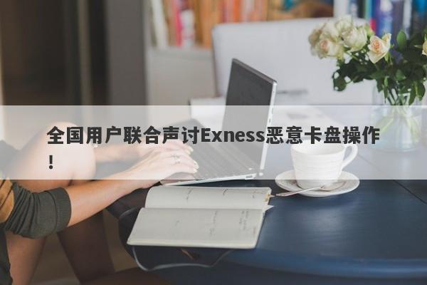 全国用户联合声讨Exness恶意卡盘操作！