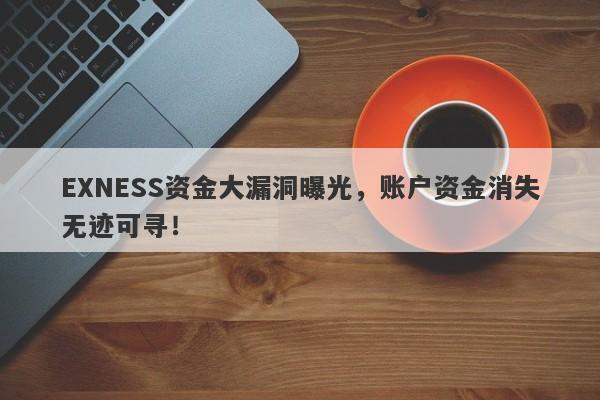 EXNESS资金大漏洞曝光，账户资金消失无迹可寻！