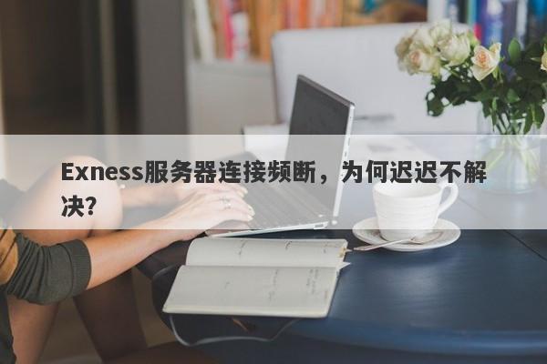 Exness服务器连接频断，为何迟迟不解决？