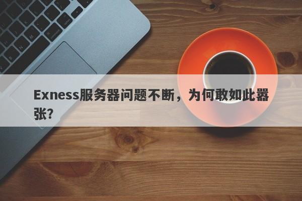 Exness服务器问题不断，为何敢如此嚣张？