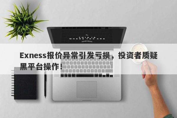 Exness报价异常引发亏损，投资者质疑黑平台操作！