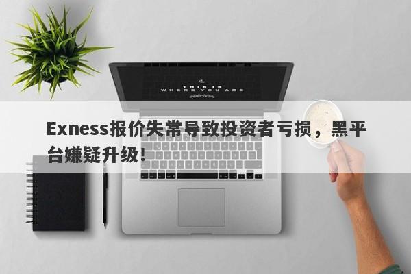 Exness报价失常导致投资者亏损，黑平台嫌疑升级！