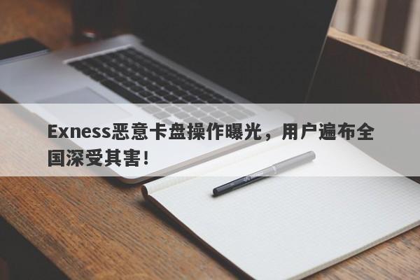 Exness恶意卡盘操作曝光，用户遍布全国深受其害！