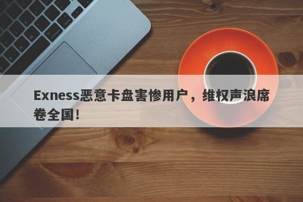 Exness恶意卡盘害惨用户，维权声浪席卷全国！