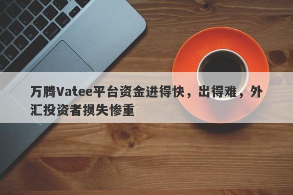 万腾Vatee平台资金进得快，出得难，外汇投资者损失惨重