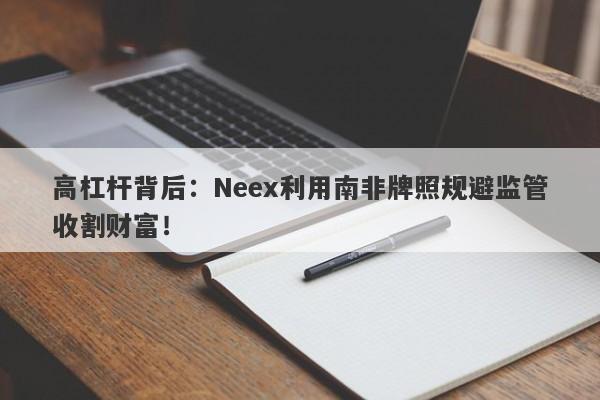 高杠杆背后：Neex利用南非牌照规避监管收割财富！