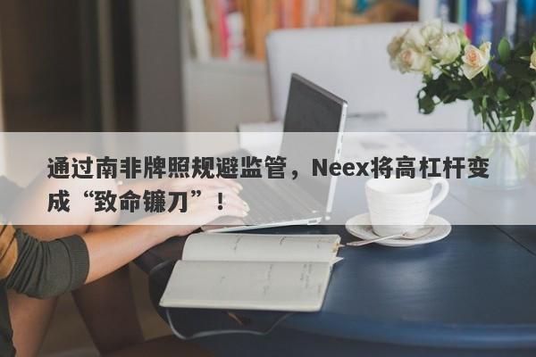 通过南非牌照规避监管，Neex将高杠杆变成“致命镰刀”！