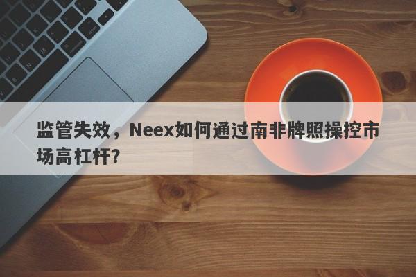 监管失效，Neex如何通过南非牌照操控市场高杠杆？