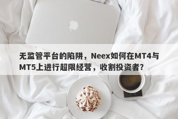 无监管平台的陷阱，Neex如何在MT4与MT5上进行超限经营，收割投资者？