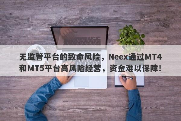 无监管平台的致命风险，Neex通过MT4和MT5平台高风险经营，资金难以保障！