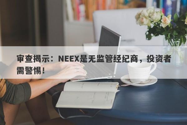 审查揭示：NEEX是无监管经纪商，投资者需警惕！