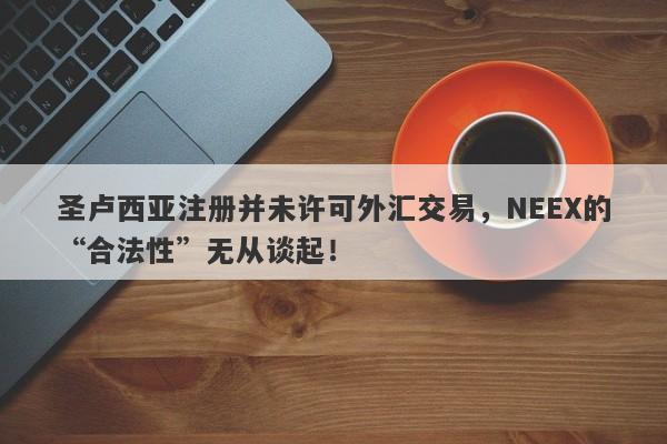 圣卢西亚注册并未许可外汇交易，NEEX的“合法性”无从谈起！