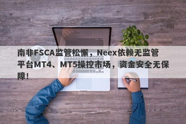 南非FSCA监管松懈，Neex依赖无监管平台MT4、MT5操控市场，资金安全无保障！