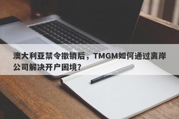 澳大利亚禁令撤销后，TMGM如何通过离岸公司解决开户困境？