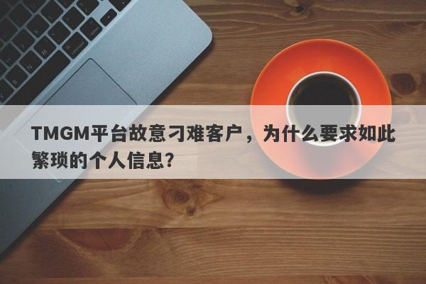 TMGM平台故意刁难客户，为什么要求如此繁琐的个人信息？