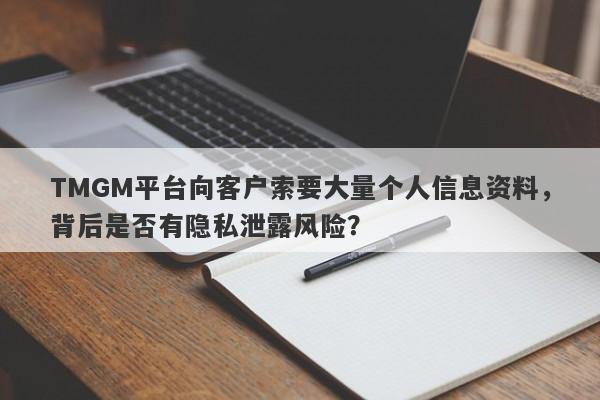 TMGM平台向客户索要大量个人信息资料，背后是否有隐私泄露风险？