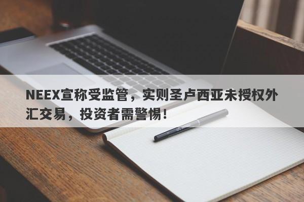 NEEX宣称受监管，实则圣卢西亚未授权外汇交易，投资者需警惕！