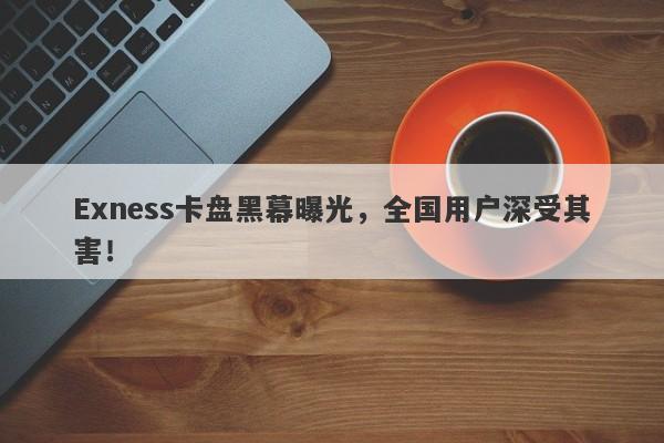 Exness卡盘黑幕曝光，全国用户深受其害！