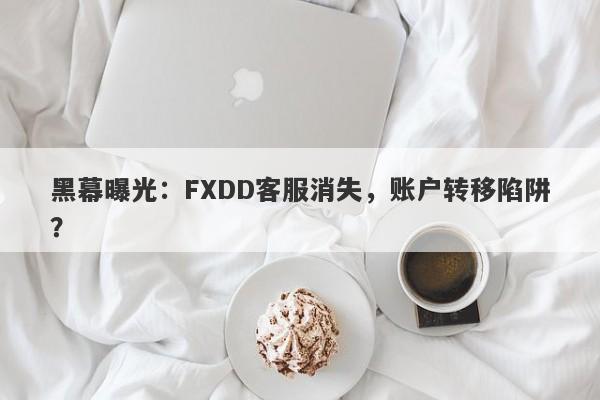 黑幕曝光：FXDD客服消失，账户转移陷阱？